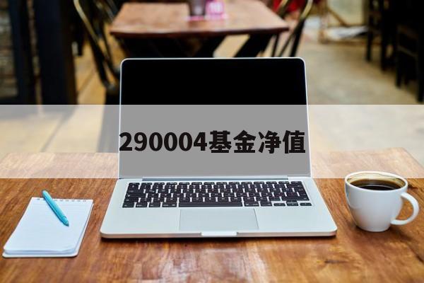 290004基金净值(290004基金净值查询今天最新净值)